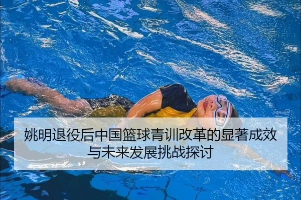 姚明退役后中国篮球青训改革的显著成效与未来发展挑战探讨